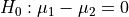 H_0: \mu_{1} - \mu_{2} = 0